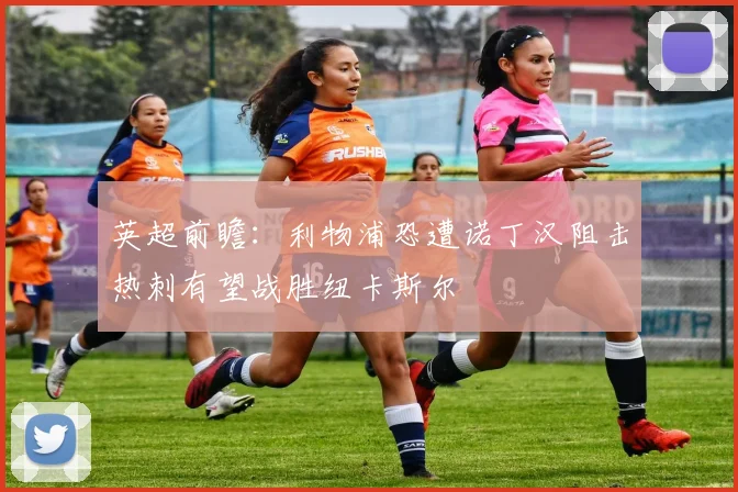 英超前瞻：利物浦恐遭诺丁汉阻击热刺有望战胜纽卡斯尔